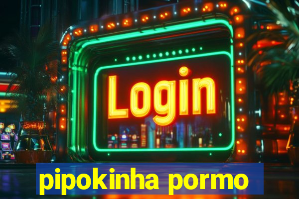 pipokinha pormo